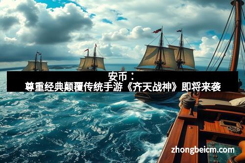 安币：尊重经典颠覆传统手游《齐天战神》即将来袭